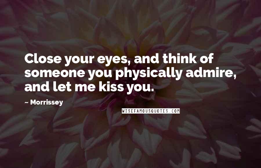 Morrissey Quotes: Close your eyes, and think of someone you physically admire, and let me kiss you.