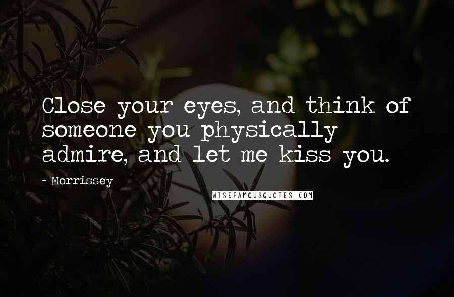 Morrissey Quotes: Close your eyes, and think of someone you physically admire, and let me kiss you.