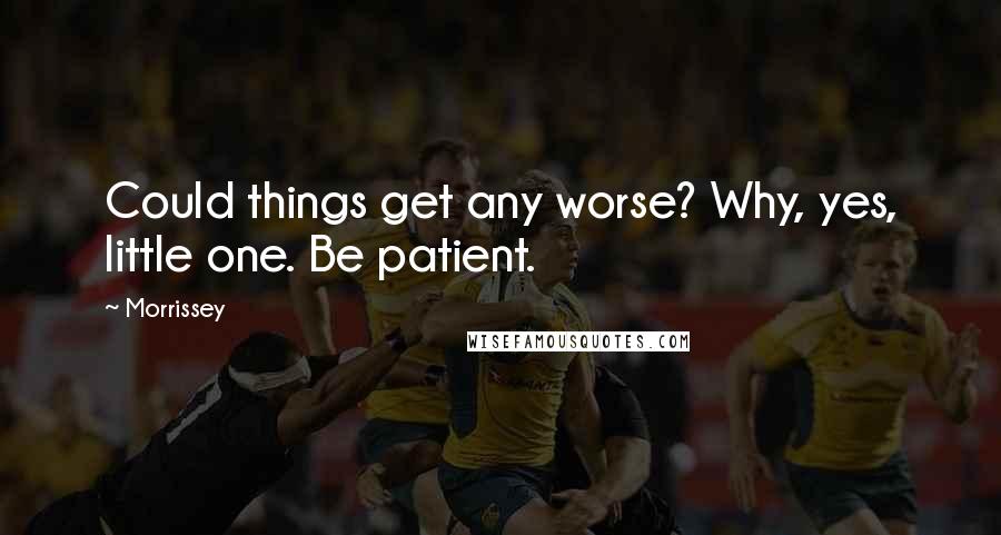 Morrissey Quotes: Could things get any worse? Why, yes, little one. Be patient.