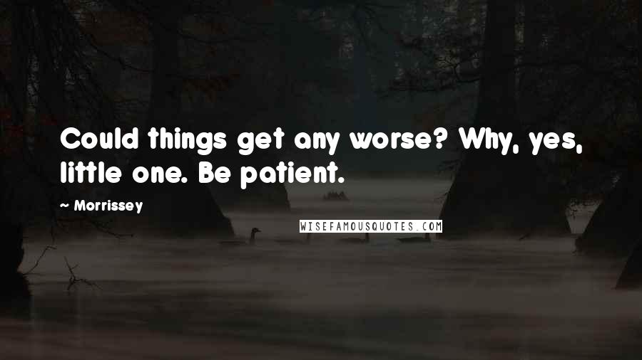 Morrissey Quotes: Could things get any worse? Why, yes, little one. Be patient.