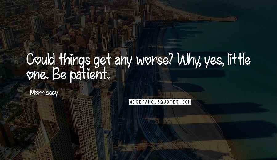 Morrissey Quotes: Could things get any worse? Why, yes, little one. Be patient.