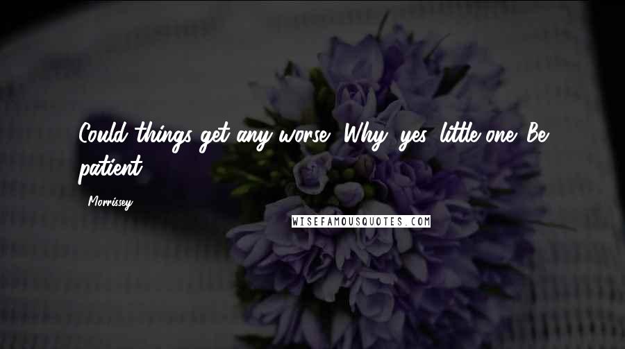 Morrissey Quotes: Could things get any worse? Why, yes, little one. Be patient.