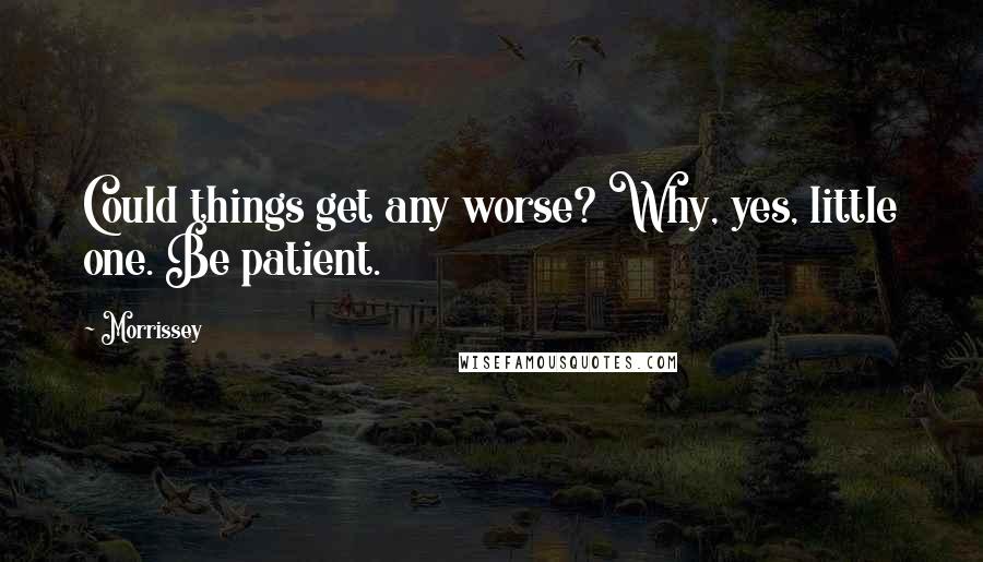 Morrissey Quotes: Could things get any worse? Why, yes, little one. Be patient.