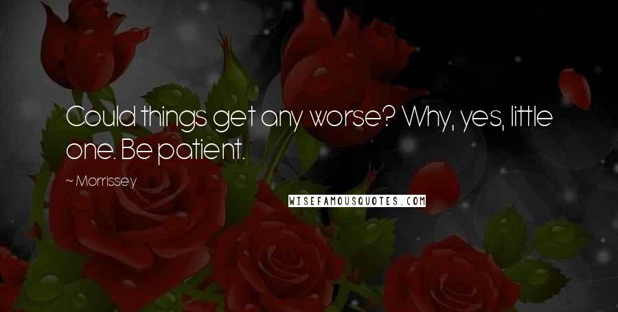 Morrissey Quotes: Could things get any worse? Why, yes, little one. Be patient.