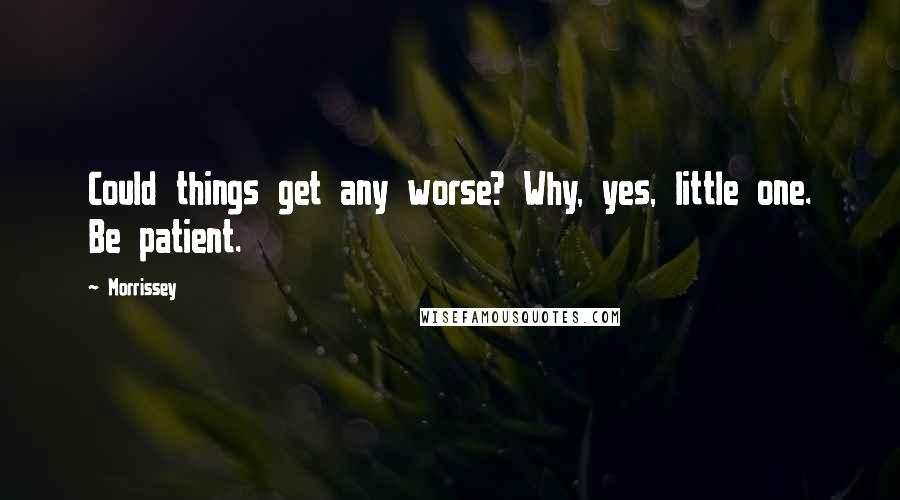 Morrissey Quotes: Could things get any worse? Why, yes, little one. Be patient.