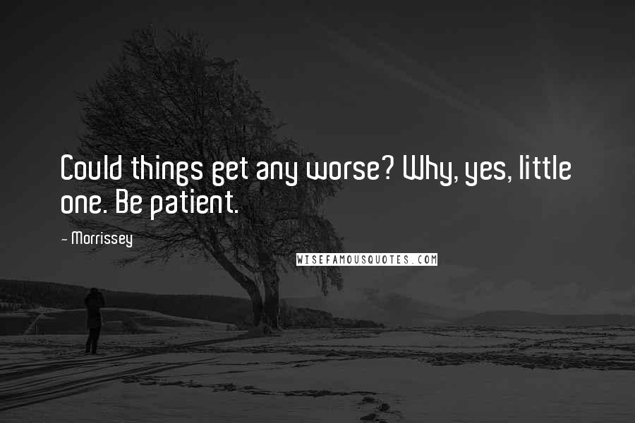 Morrissey Quotes: Could things get any worse? Why, yes, little one. Be patient.