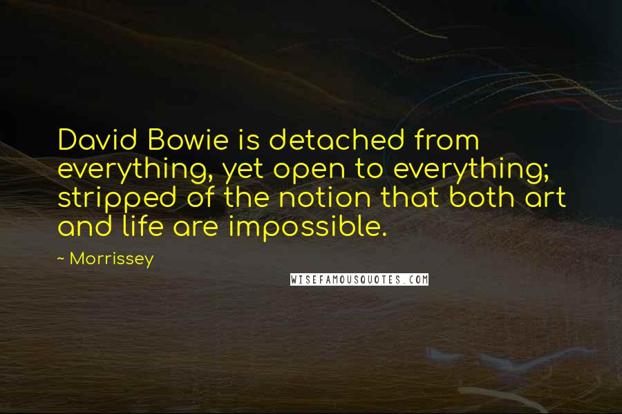 Morrissey Quotes: David Bowie is detached from everything, yet open to everything; stripped of the notion that both art and life are impossible.