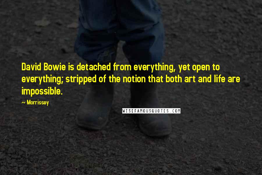 Morrissey Quotes: David Bowie is detached from everything, yet open to everything; stripped of the notion that both art and life are impossible.