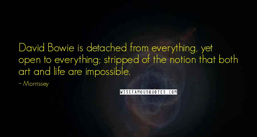 Morrissey Quotes: David Bowie is detached from everything, yet open to everything; stripped of the notion that both art and life are impossible.