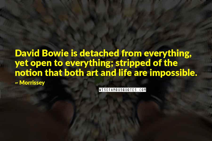Morrissey Quotes: David Bowie is detached from everything, yet open to everything; stripped of the notion that both art and life are impossible.