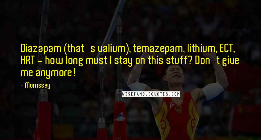 Morrissey Quotes: Diazapam (that's valium), temazepam, lithium, ECT, HRT - how long must I stay on this stuff? Don't give me anymore!