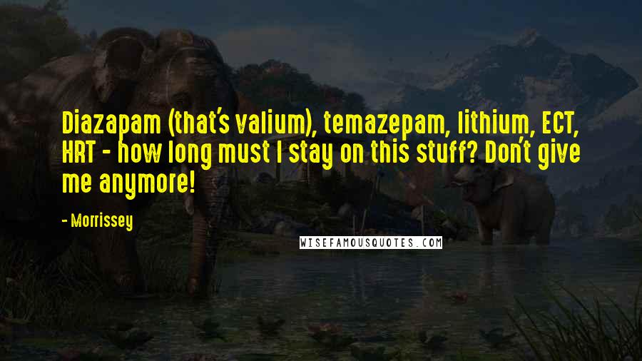 Morrissey Quotes: Diazapam (that's valium), temazepam, lithium, ECT, HRT - how long must I stay on this stuff? Don't give me anymore!