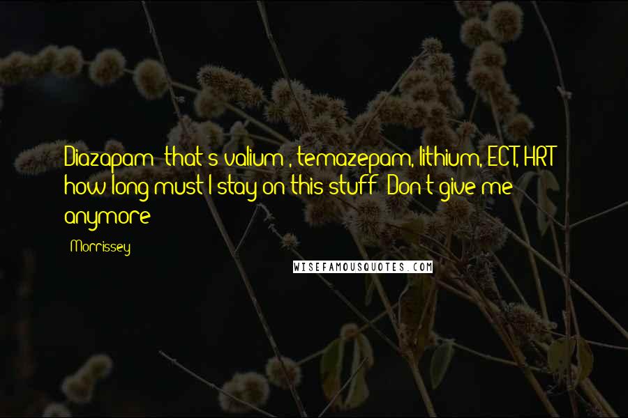 Morrissey Quotes: Diazapam (that's valium), temazepam, lithium, ECT, HRT - how long must I stay on this stuff? Don't give me anymore!