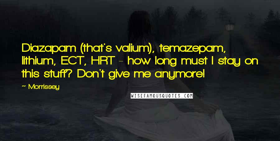 Morrissey Quotes: Diazapam (that's valium), temazepam, lithium, ECT, HRT - how long must I stay on this stuff? Don't give me anymore!