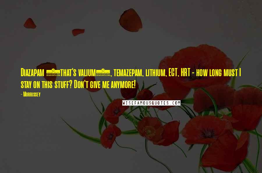 Morrissey Quotes: Diazapam (that's valium), temazepam, lithium, ECT, HRT - how long must I stay on this stuff? Don't give me anymore!