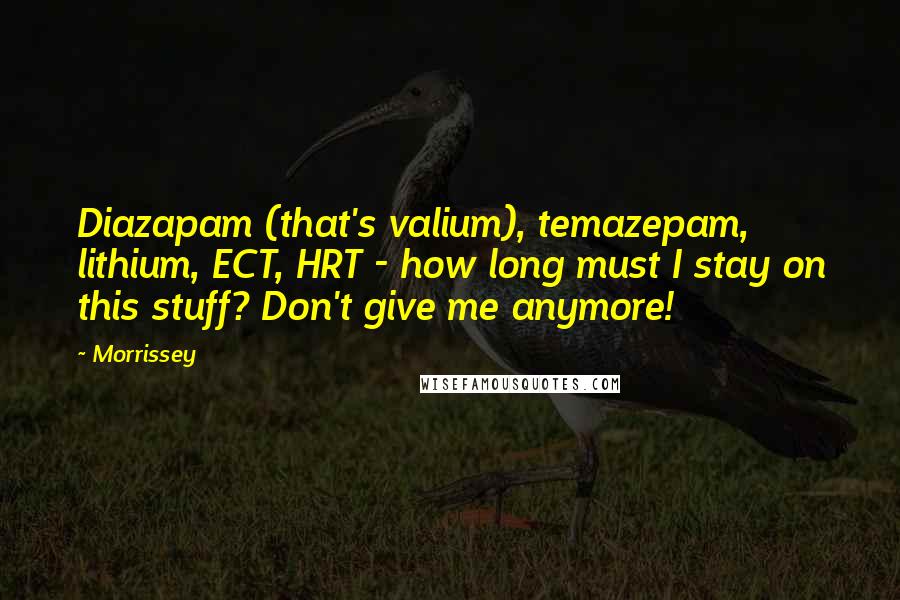Morrissey Quotes: Diazapam (that's valium), temazepam, lithium, ECT, HRT - how long must I stay on this stuff? Don't give me anymore!