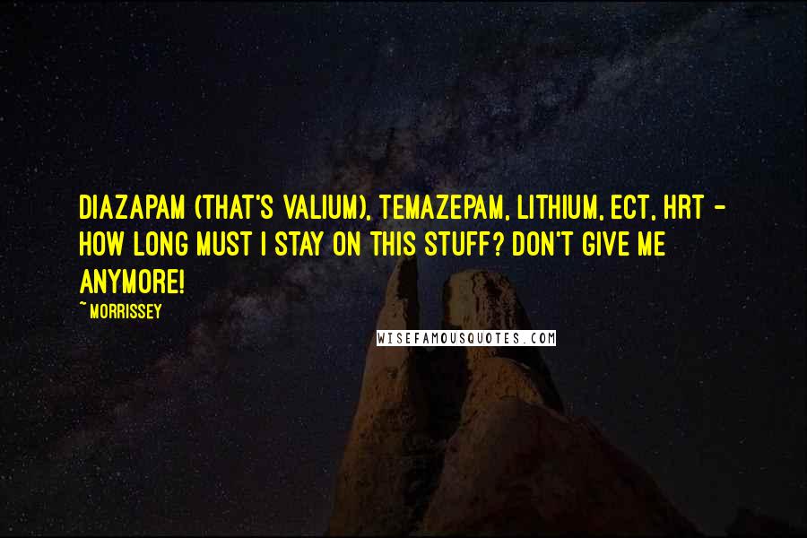 Morrissey Quotes: Diazapam (that's valium), temazepam, lithium, ECT, HRT - how long must I stay on this stuff? Don't give me anymore!