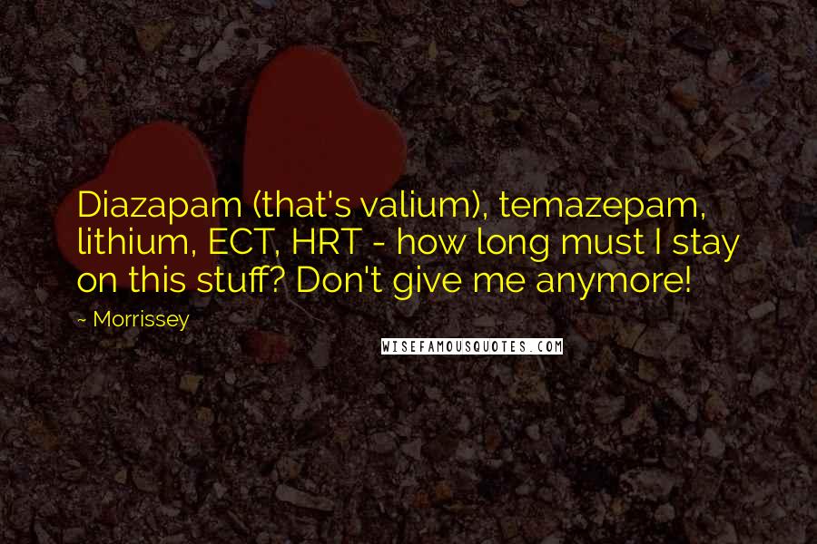Morrissey Quotes: Diazapam (that's valium), temazepam, lithium, ECT, HRT - how long must I stay on this stuff? Don't give me anymore!
