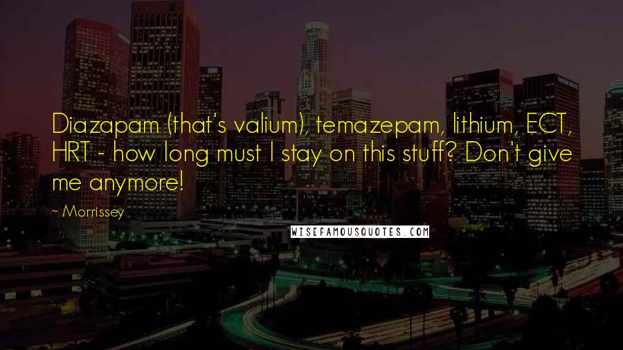 Morrissey Quotes: Diazapam (that's valium), temazepam, lithium, ECT, HRT - how long must I stay on this stuff? Don't give me anymore!