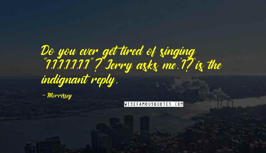Morrissey Quotes: Do you ever get tired of singing "I,I,I,I,I,I,I"?'Jerry asks me.'I?'is the indignant reply.