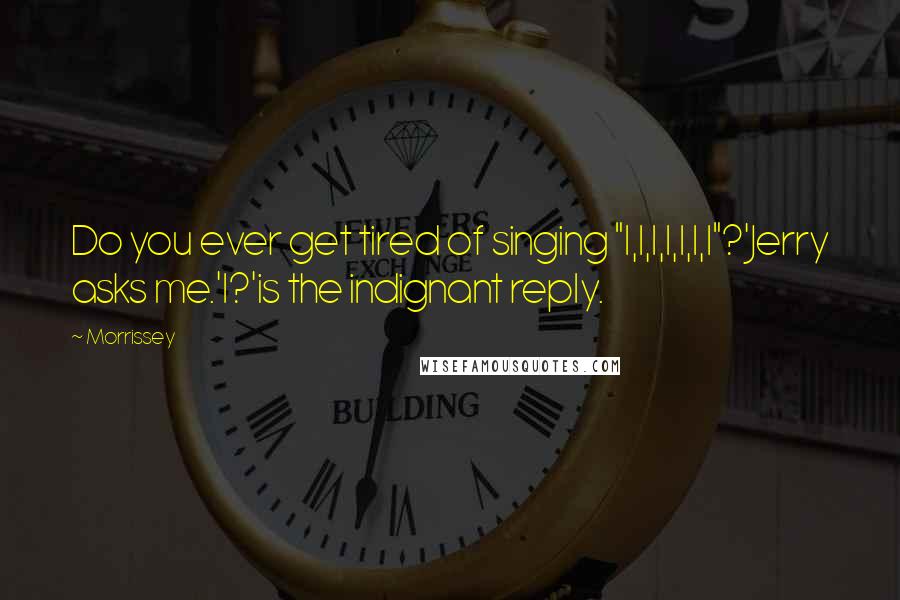 Morrissey Quotes: Do you ever get tired of singing "I,I,I,I,I,I,I"?'Jerry asks me.'I?'is the indignant reply.
