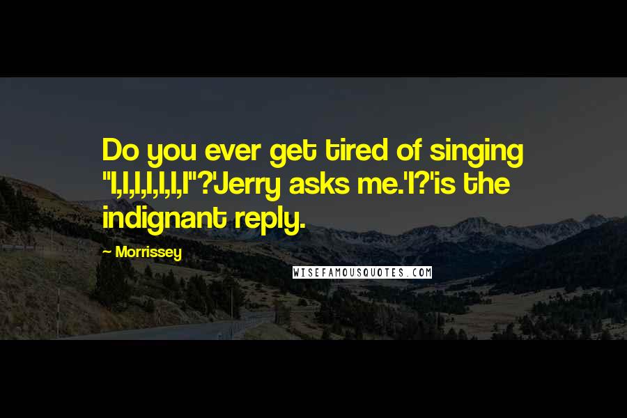 Morrissey Quotes: Do you ever get tired of singing "I,I,I,I,I,I,I"?'Jerry asks me.'I?'is the indignant reply.