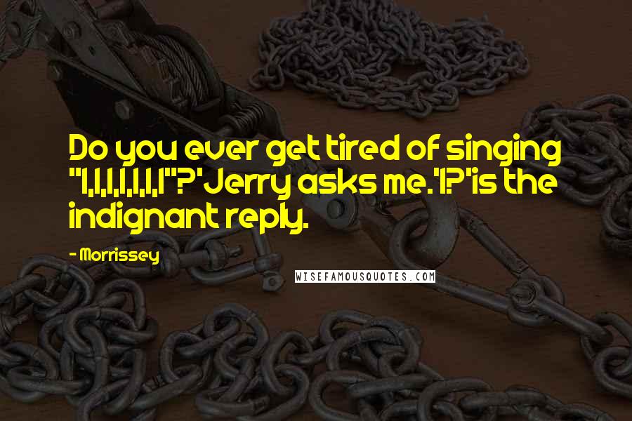 Morrissey Quotes: Do you ever get tired of singing "I,I,I,I,I,I,I"?'Jerry asks me.'I?'is the indignant reply.