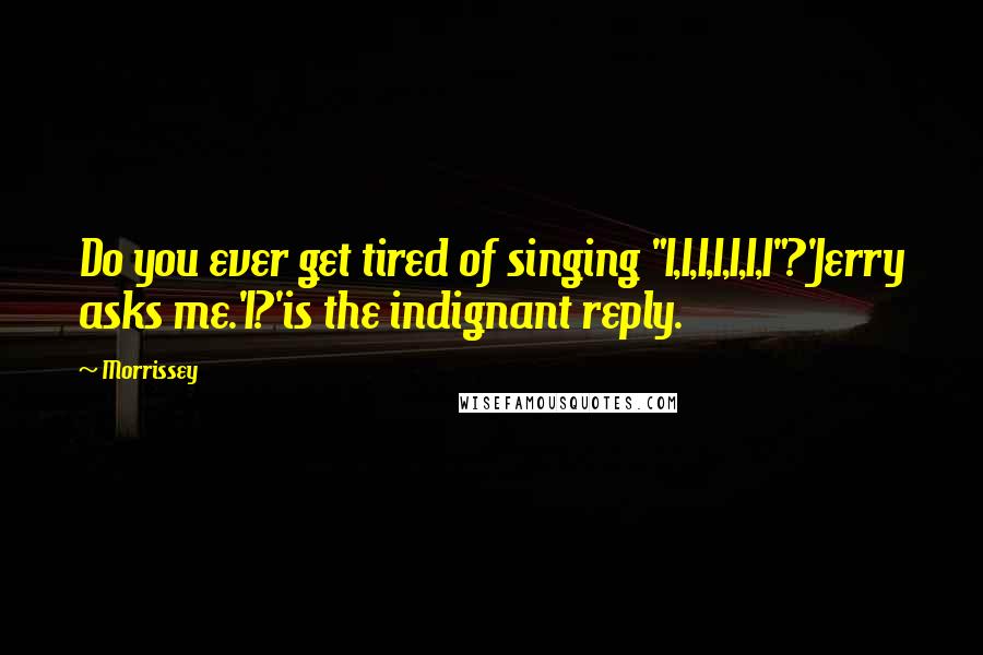 Morrissey Quotes: Do you ever get tired of singing "I,I,I,I,I,I,I"?'Jerry asks me.'I?'is the indignant reply.