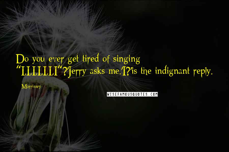 Morrissey Quotes: Do you ever get tired of singing "I,I,I,I,I,I,I"?'Jerry asks me.'I?'is the indignant reply.