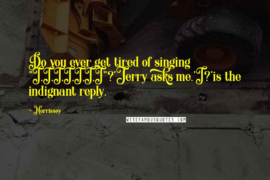 Morrissey Quotes: Do you ever get tired of singing "I,I,I,I,I,I,I"?'Jerry asks me.'I?'is the indignant reply.