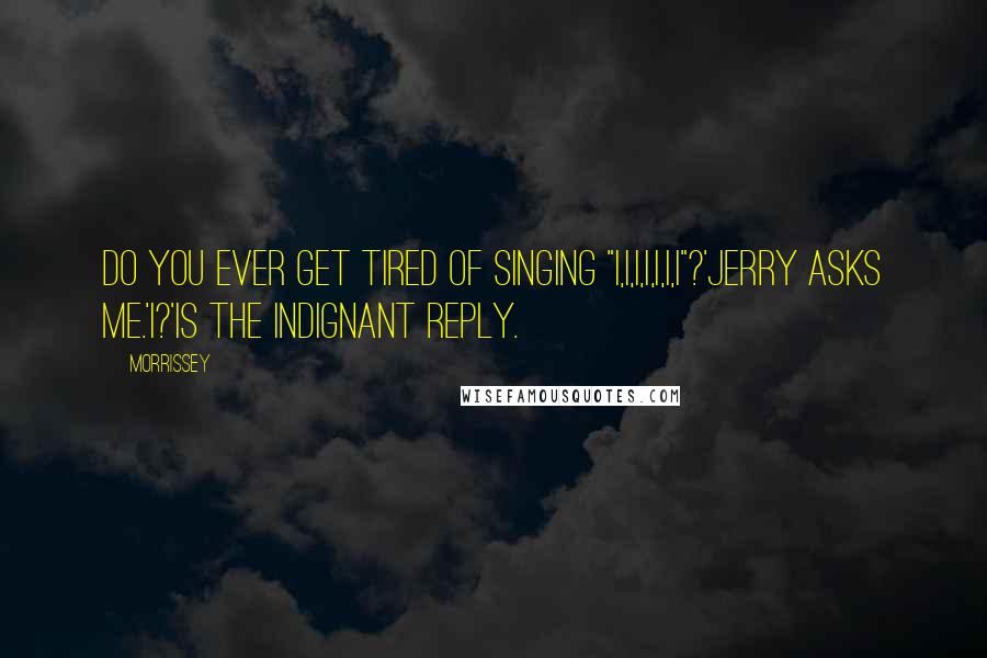 Morrissey Quotes: Do you ever get tired of singing "I,I,I,I,I,I,I"?'Jerry asks me.'I?'is the indignant reply.