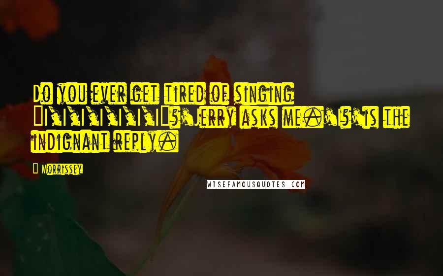 Morrissey Quotes: Do you ever get tired of singing "I,I,I,I,I,I,I"?'Jerry asks me.'I?'is the indignant reply.