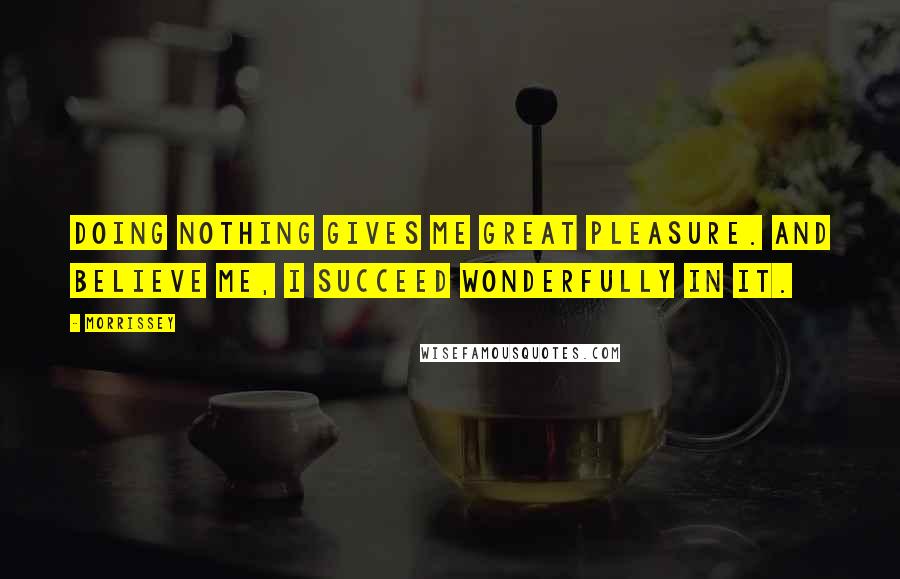 Morrissey Quotes: Doing nothing gives me great pleasure. And believe me, I succeed wonderfully in it.