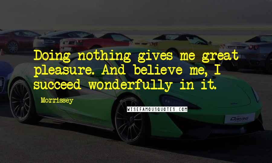 Morrissey Quotes: Doing nothing gives me great pleasure. And believe me, I succeed wonderfully in it.