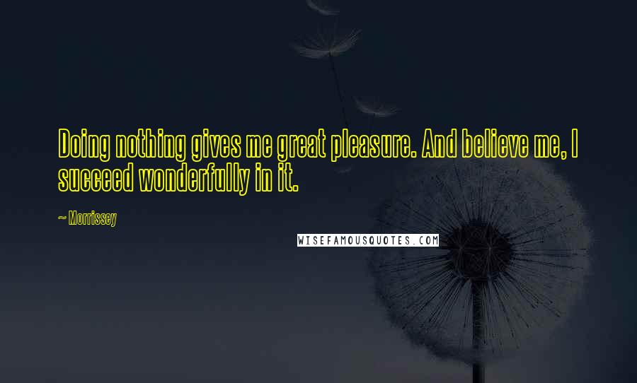 Morrissey Quotes: Doing nothing gives me great pleasure. And believe me, I succeed wonderfully in it.