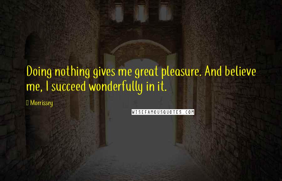 Morrissey Quotes: Doing nothing gives me great pleasure. And believe me, I succeed wonderfully in it.