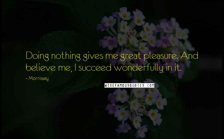 Morrissey Quotes: Doing nothing gives me great pleasure. And believe me, I succeed wonderfully in it.