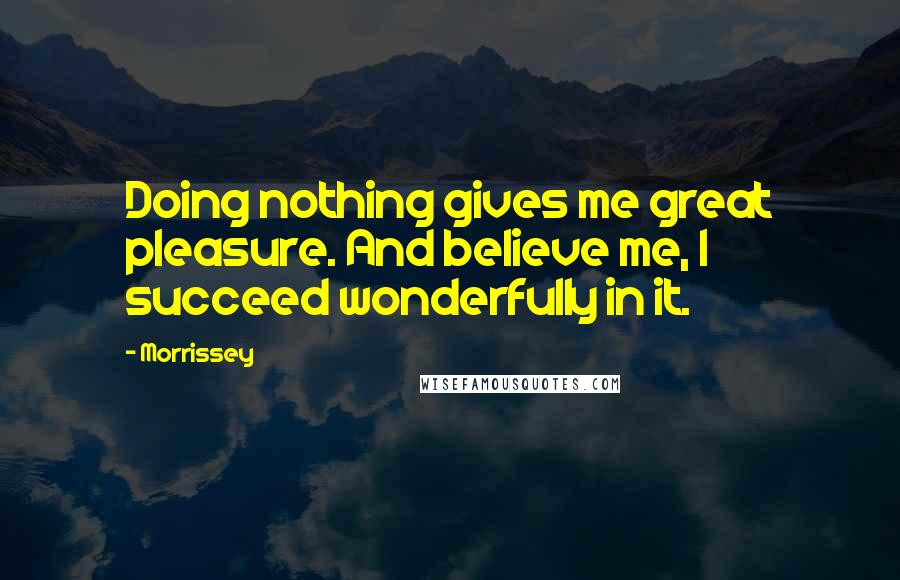 Morrissey Quotes: Doing nothing gives me great pleasure. And believe me, I succeed wonderfully in it.