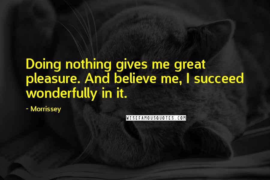 Morrissey Quotes: Doing nothing gives me great pleasure. And believe me, I succeed wonderfully in it.