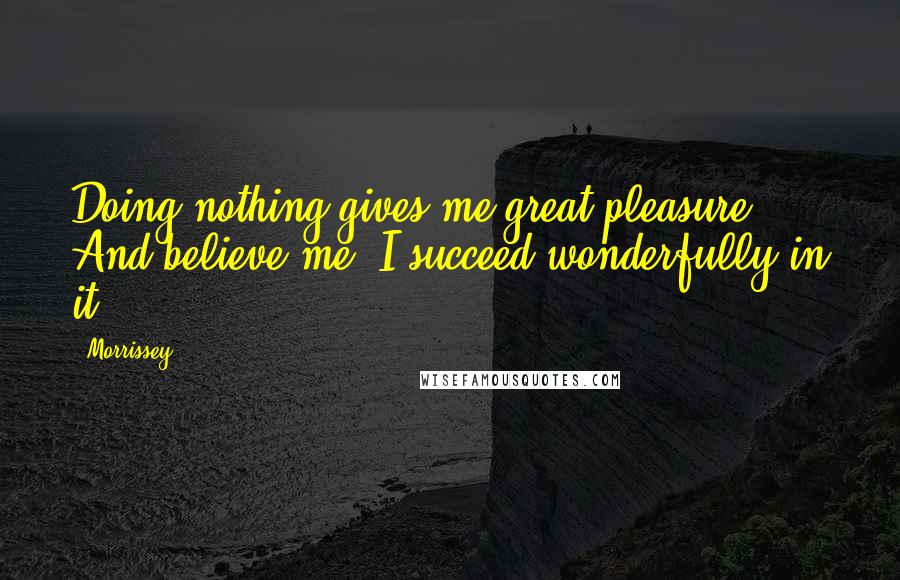 Morrissey Quotes: Doing nothing gives me great pleasure. And believe me, I succeed wonderfully in it.