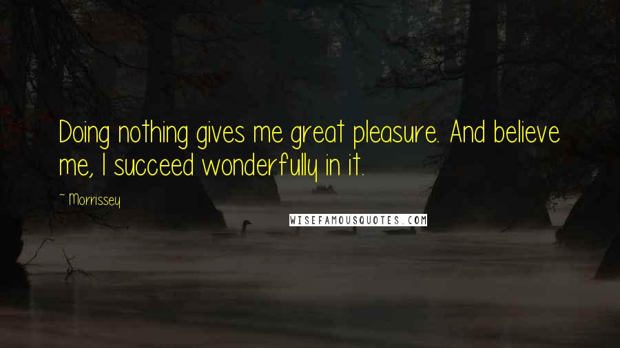 Morrissey Quotes: Doing nothing gives me great pleasure. And believe me, I succeed wonderfully in it.