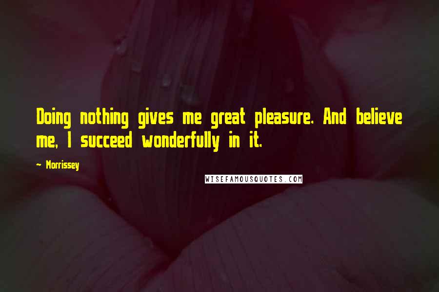 Morrissey Quotes: Doing nothing gives me great pleasure. And believe me, I succeed wonderfully in it.