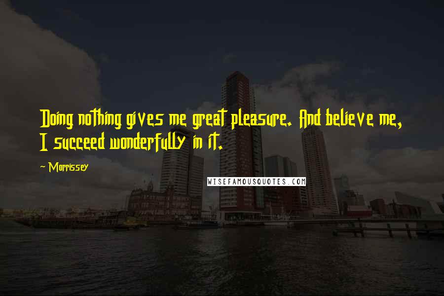 Morrissey Quotes: Doing nothing gives me great pleasure. And believe me, I succeed wonderfully in it.