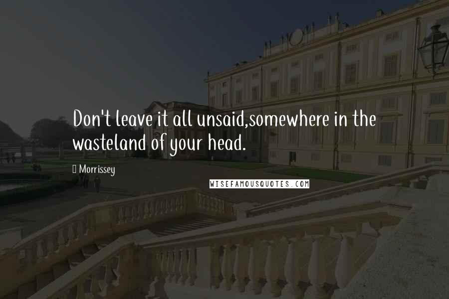 Morrissey Quotes: Don't leave it all unsaid,somewhere in the wasteland of your head.