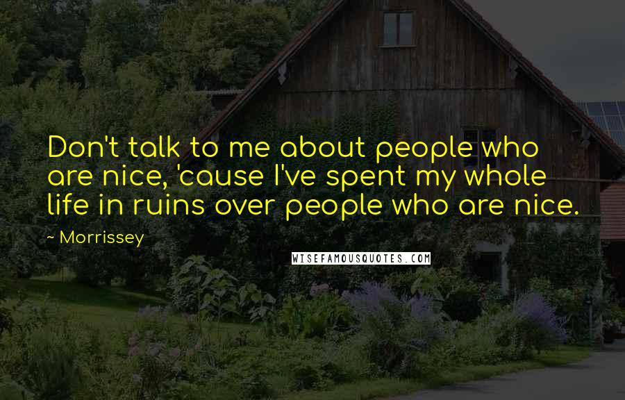 Morrissey Quotes: Don't talk to me about people who are nice, 'cause I've spent my whole life in ruins over people who are nice.