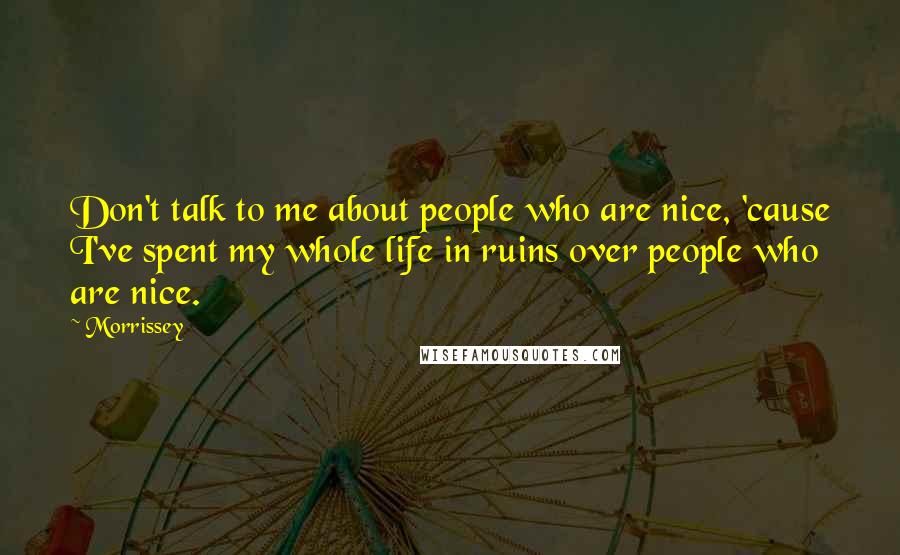 Morrissey Quotes: Don't talk to me about people who are nice, 'cause I've spent my whole life in ruins over people who are nice.