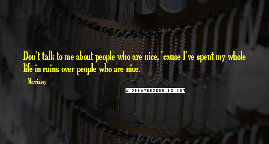 Morrissey Quotes: Don't talk to me about people who are nice, 'cause I've spent my whole life in ruins over people who are nice.