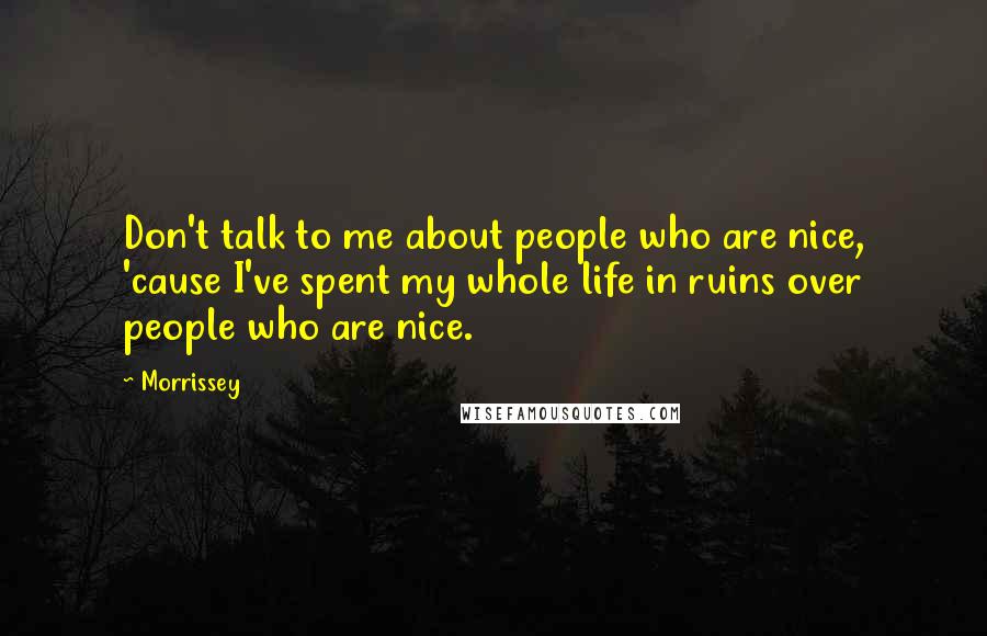 Morrissey Quotes: Don't talk to me about people who are nice, 'cause I've spent my whole life in ruins over people who are nice.