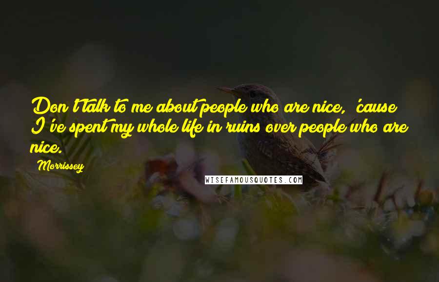 Morrissey Quotes: Don't talk to me about people who are nice, 'cause I've spent my whole life in ruins over people who are nice.