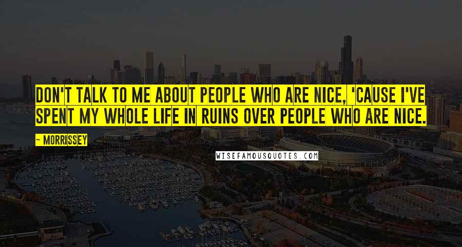 Morrissey Quotes: Don't talk to me about people who are nice, 'cause I've spent my whole life in ruins over people who are nice.